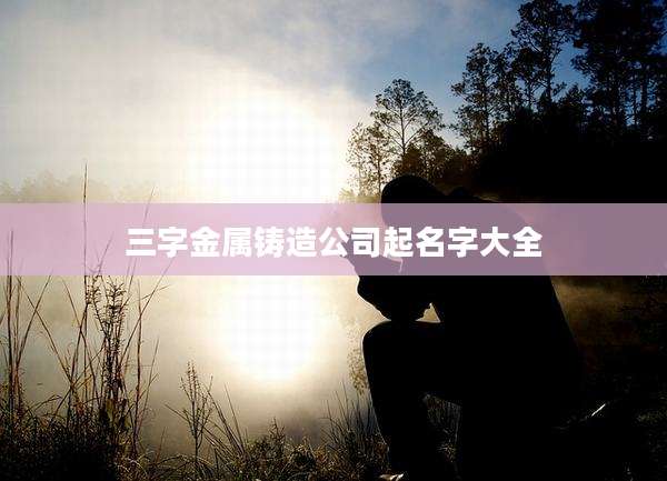 三字金属铸造公司起名字大全