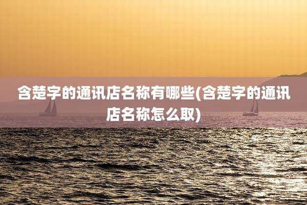 含楚字的通讯店名称有哪些(含楚字的通讯店名称怎么取)