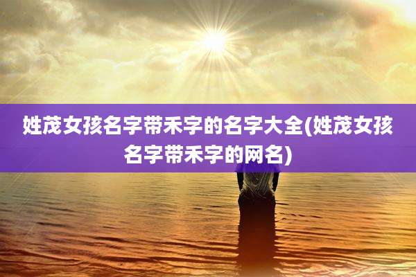 姓茂女孩名字带禾字的名字大全(姓茂女孩名字带禾字的网名)