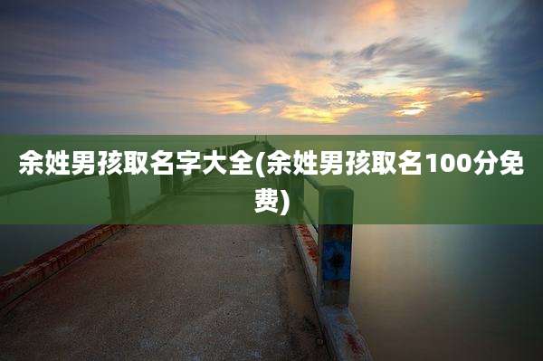 余姓男孩取名字大全(余姓男孩取名100分免费)