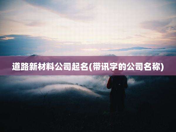 道路新材料公司起名(带讯字的公司名称)