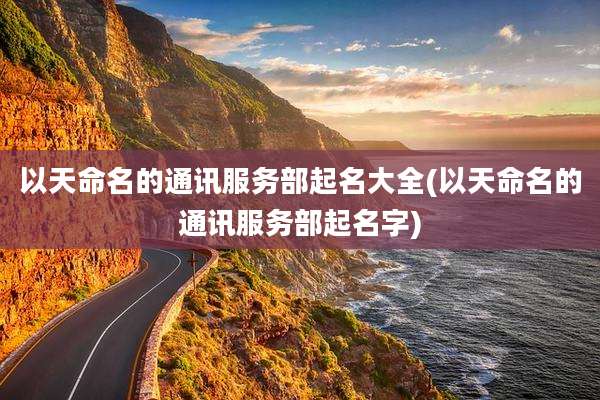 以天命名的通讯服务部起名大全(以天命名的通讯服务部起名字)