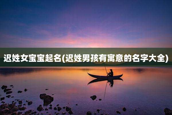 迟姓女宝宝起名(迟姓男孩有寓意的名字大全)