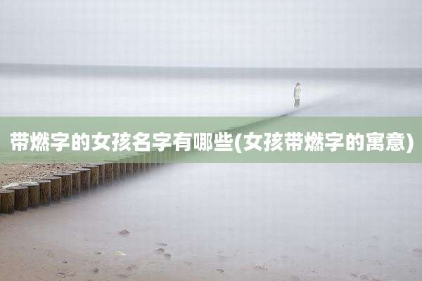 带燃字的女孩名字有哪些(女孩带燃字的寓意)