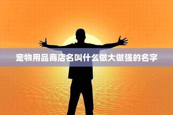 宠物用品商店名叫什么做大做强的名字