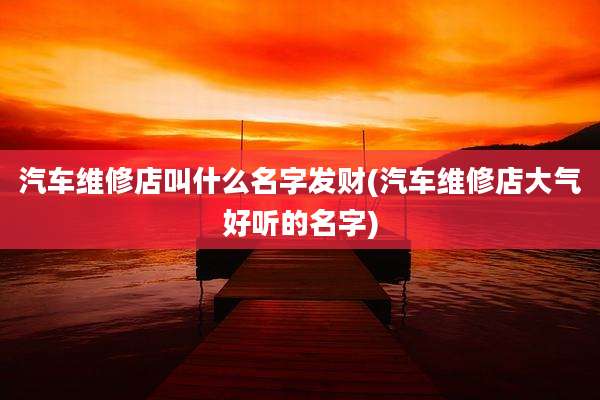 汽车维修店叫什么名字发财(汽车维修店大气好听的名字)