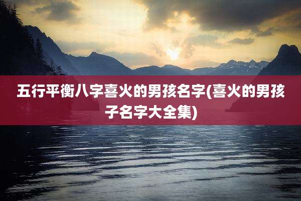 五行平衡八字喜火的男孩名字(喜火的男孩子名字大全集)