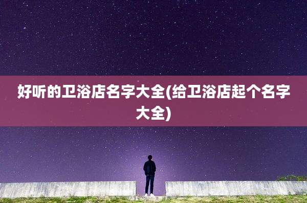 好听的卫浴店名字大全(给卫浴店起个名字大全)