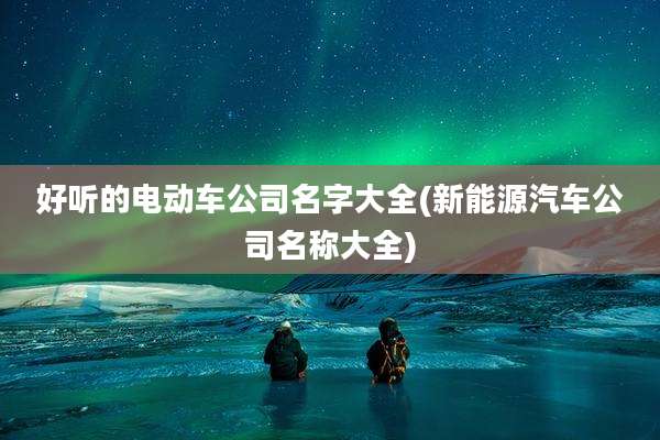 好听的电动车公司名字大全(新能源汽车公司名称大全)