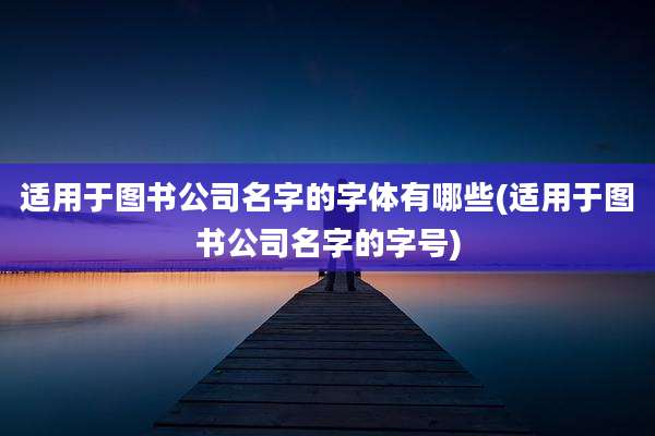 适用于图书公司名字的字体有哪些(适用于图书公司名字的字号)