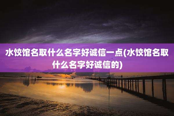水饺馆名取什么名字好诚信一点(水饺馆名取什么名字好诚信的)