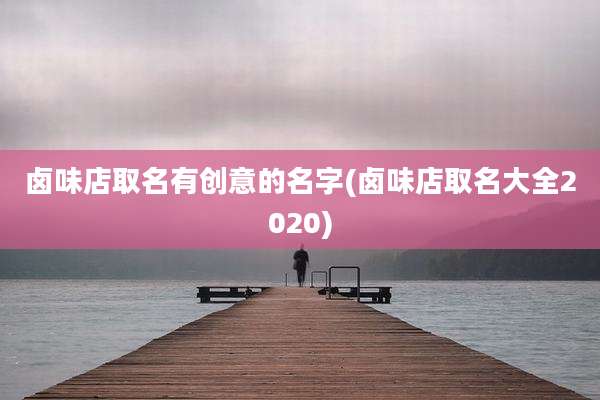 卤味店取名有创意的名字(卤味店取名大全2020)