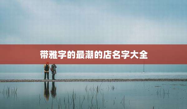 带雅字的最潮的店名字大全