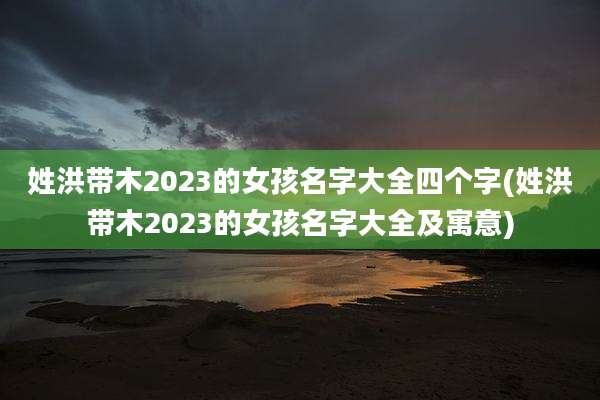 姓洪带木2023的女孩名字大全四个字(姓洪带木2023的女孩名字大全及寓意)