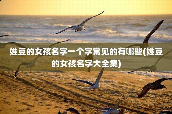 姓豆的女孩名字一个字常见的有哪些(姓豆的女孩名字大全集)