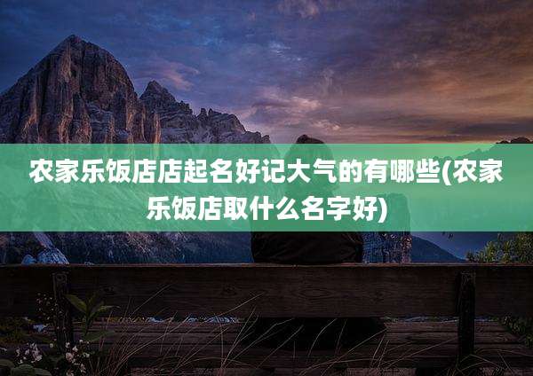 农家乐饭店店起名好记大气的有哪些(农家乐饭店取什么名字好)