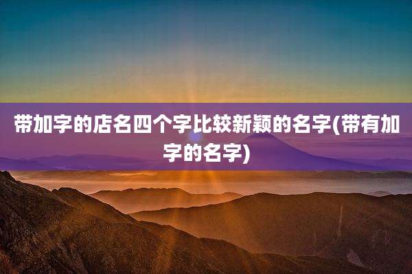 带加字的店名四个字比较新颖的名字(带有加字的名字)
