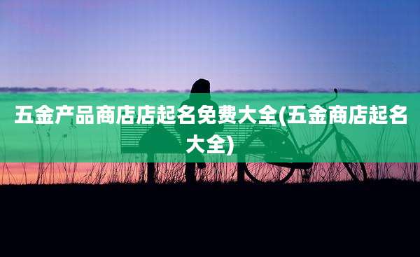 五金产品商店店起名免费大全(五金商店起名大全)