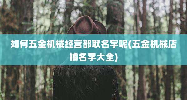 如何五金机械经营部取名字呢(五金机械店铺名字大全)