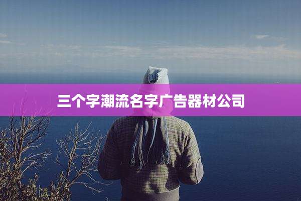 三个字潮流名字广告器材公司
