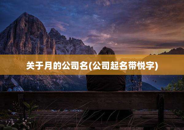 关于月的公司名(公司起名带悦字)