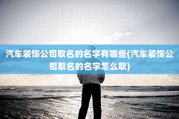 汽车装饰公司取名的名字有哪些(汽车装饰公司取名的名字怎么取)