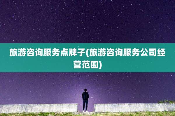 旅游咨询服务点牌子(旅游咨询服务公司经营范围)