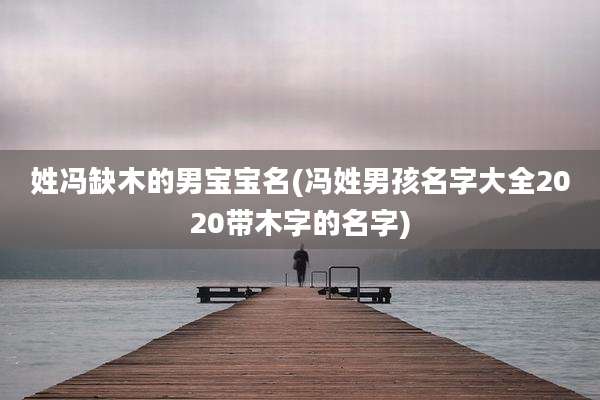 姓冯缺木的男宝宝名(冯姓男孩名字大全2020带木字的名字)