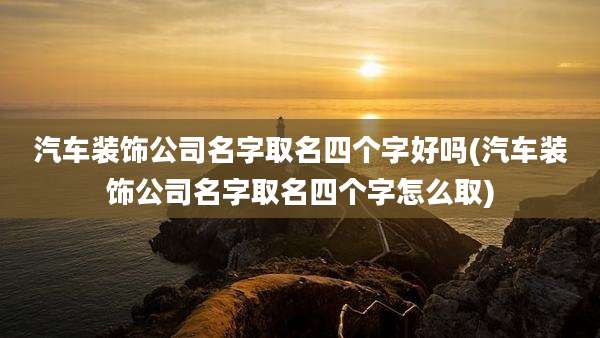 汽车装饰公司名字取名四个字好吗(汽车装饰公司名字取名四个字怎么取)
