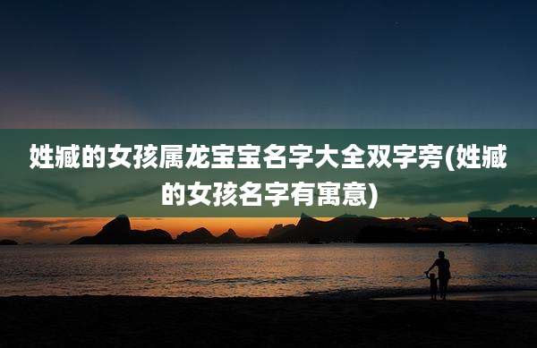 姓臧的女孩属龙宝宝名字大全双字旁(姓臧的女孩名字有寓意)