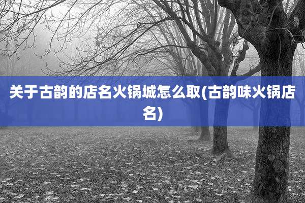 关于古韵的店名火锅城怎么取(古韵味火锅店名)