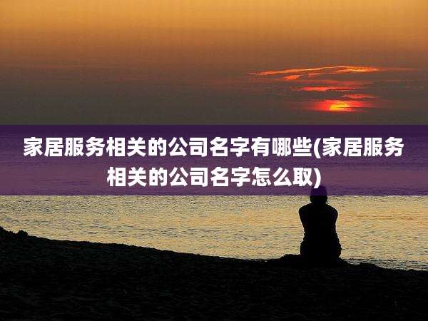 家居服务相关的公司名字有哪些(家居服务相关的公司名字怎么取)