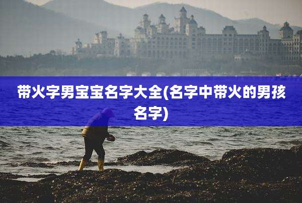 带火字男宝宝名字大全(名字中带火的男孩名字)