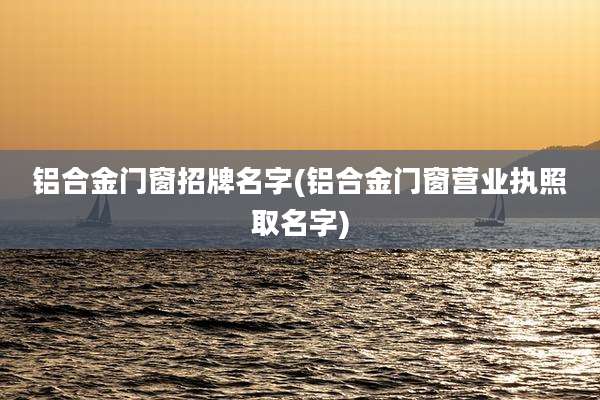 铝合金门窗招牌名字(铝合金门窗营业执照取名字)