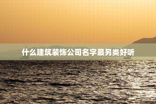 什么建筑装饰公司名字最另类好听