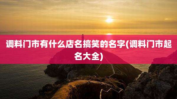 调料门市有什么店名搞笑的名字(调料门市起名大全)