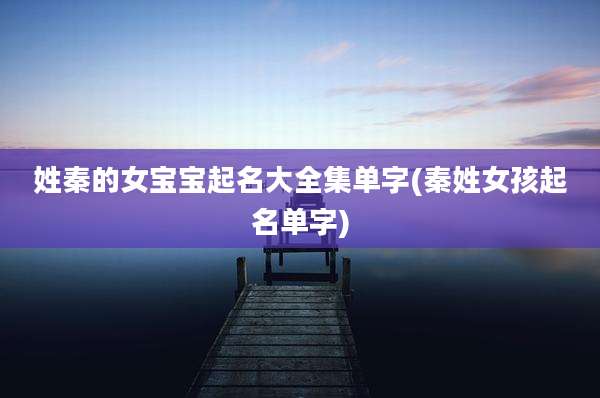 姓秦的女宝宝起名大全集单字(秦姓女孩起名单字)
