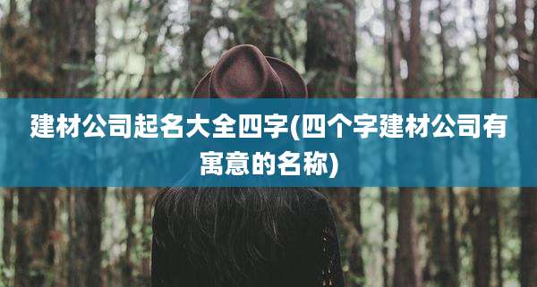 建材公司起名大全四字(四个字建材公司有寓意的名称)