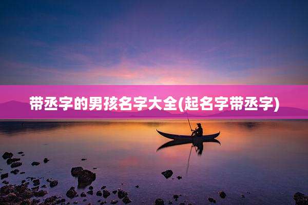 带丞字的男孩名字大全(起名字带丞字)