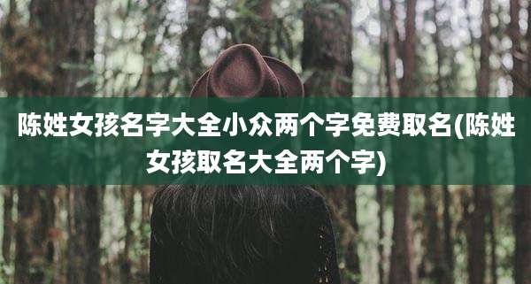 陈姓女孩名字大全小众两个字免费取名(陈姓女孩取名大全两个字)
