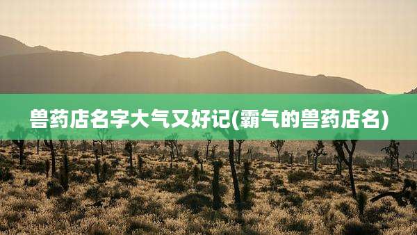 兽药店名字大气又好记(霸气的兽药店名)