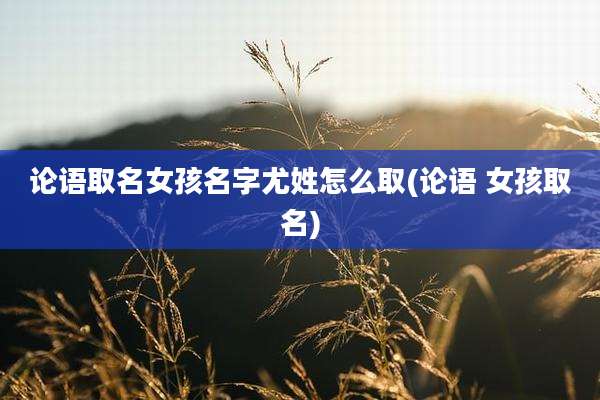 论语取名女孩名字尤姓怎么取(论语 女孩取名)