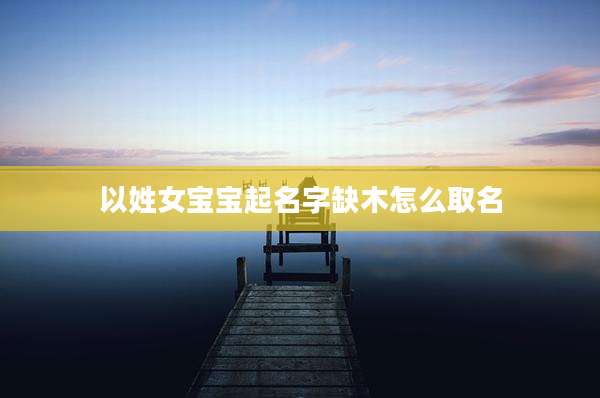 以姓女宝宝起名字缺木怎么取名