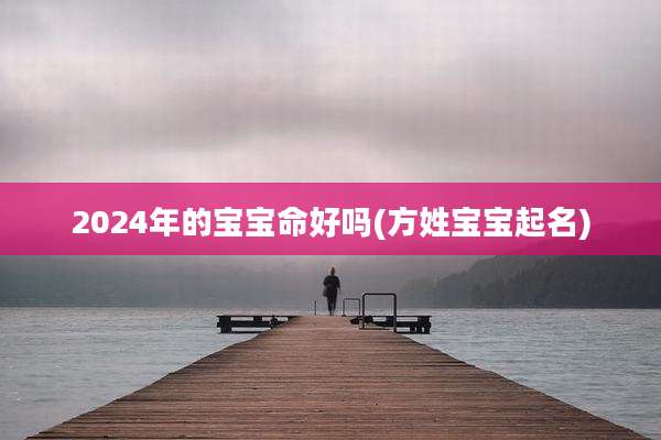 2024年的宝宝命好吗(方姓宝宝起名)