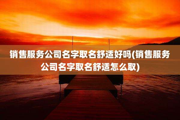 销售服务公司名字取名舒适好吗(销售服务公司名字取名舒适怎么取)