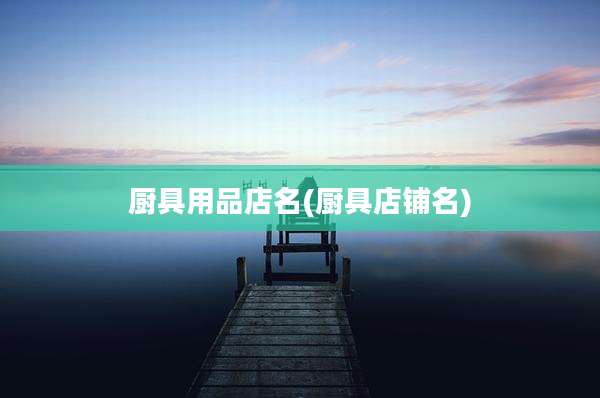 厨具用品店名(厨具店铺名)