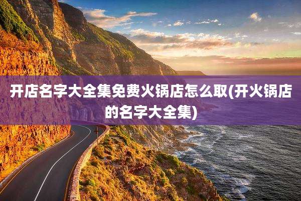 开店名字大全集免费火锅店怎么取(开火锅店的名字大全集)