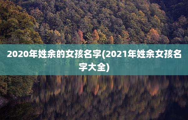 2020年姓余的女孩名字(2021年姓余女孩名字大全)
