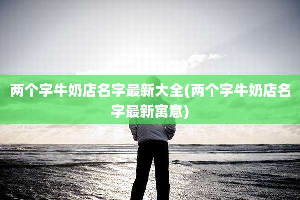 两个字牛奶店名字最新大全(两个字牛奶店名字最新寓意)