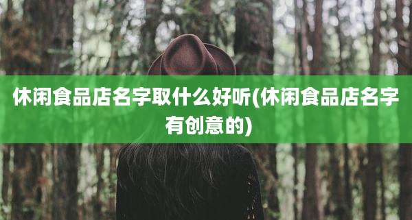 休闲食品店名字取什么好听(休闲食品店名字 有创意的)